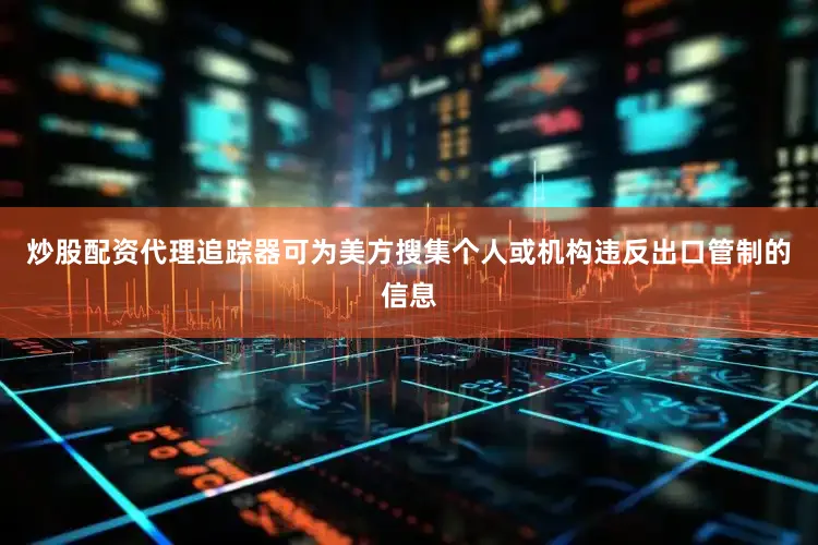 炒股配资代理追踪器可为美方搜集个人或机构违反出口管制的信息