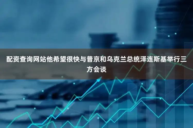 配资查询网站他希望很快与普京和乌克兰总统泽连斯基举行三方会谈