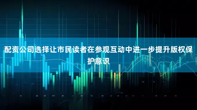配资公司选择让市民读者在参观互动中进一步提升版权保护意识