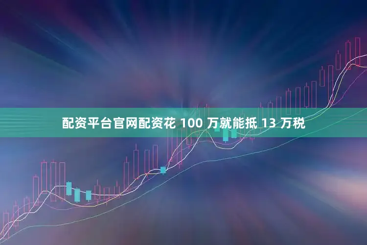 配资平台官网配资花 100 万就能抵 13 万税